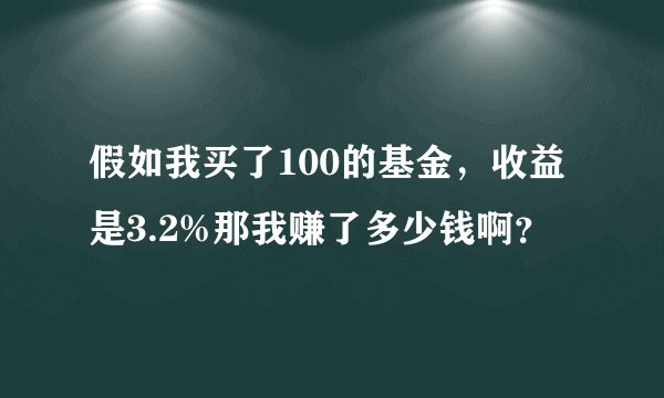 假如我买了100的基金，收益是3.2%那我赚了多少钱啊？