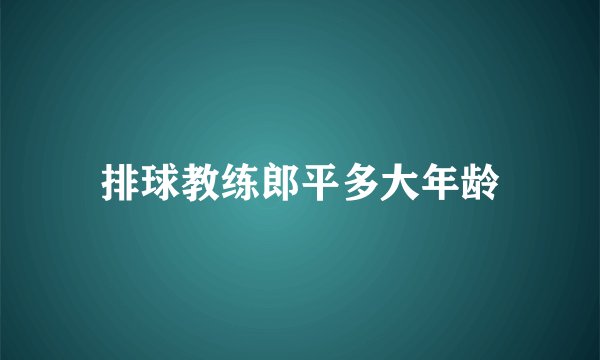 排球教练郎平多大年龄