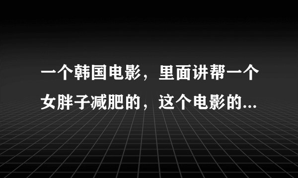一个韩国电影，里面讲帮一个女胖子减肥的，这个电影的名字叫什么？