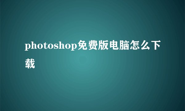 photoshop免费版电脑怎么下载