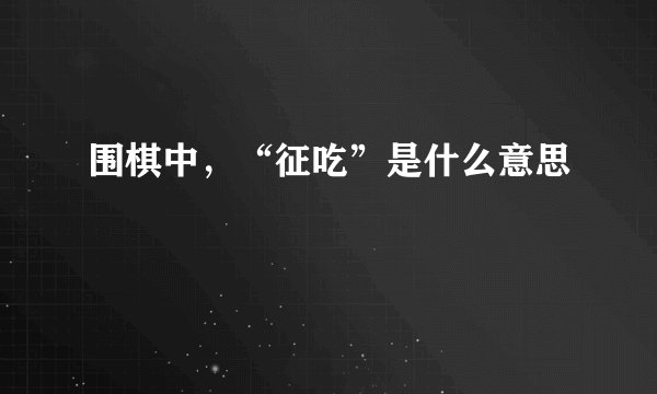 围棋中，“征吃”是什么意思﹖