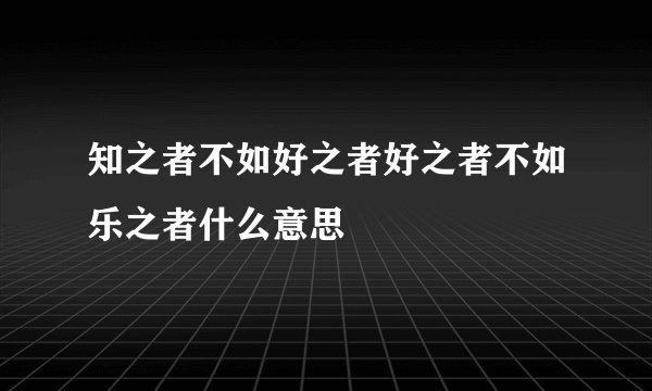 知之者不如好之者好之者不如乐之者什么意思