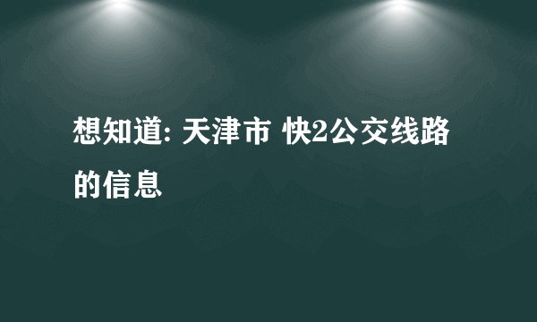 想知道: 天津市 快2公交线路的信息