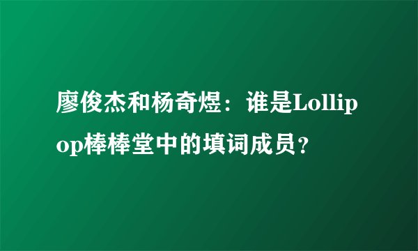 廖俊杰和杨奇煜：谁是Lollipop棒棒堂中的填词成员？