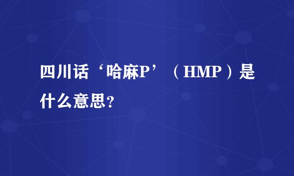 四川话‘哈麻P’（HMP）是什么意思？