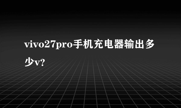 vivo27pro手机充电器输出多少v？