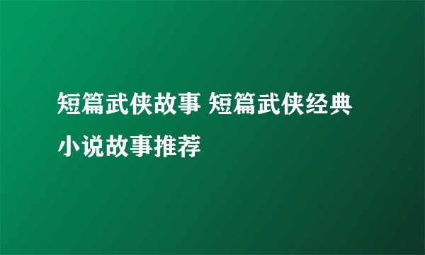 短篇武侠故事 短篇武侠经典小说故事推荐