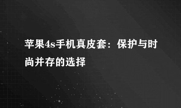 苹果4s手机真皮套：保护与时尚并存的选择