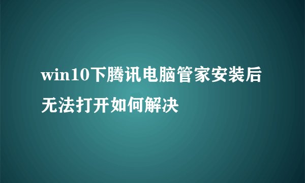 win10下腾讯电脑管家安装后无法打开如何解决