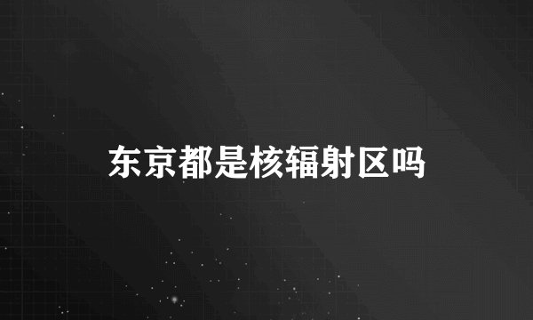 东京都是核辐射区吗
