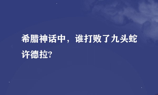 希腊神话中，谁打败了九头蛇许德拉?