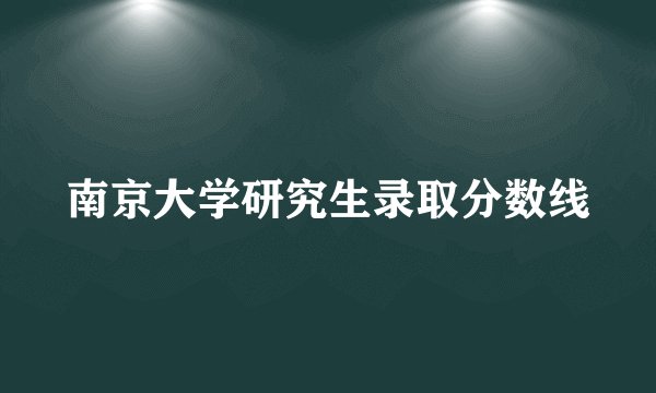 南京大学研究生录取分数线