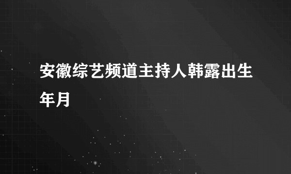 安徽综艺频道主持人韩露出生年月