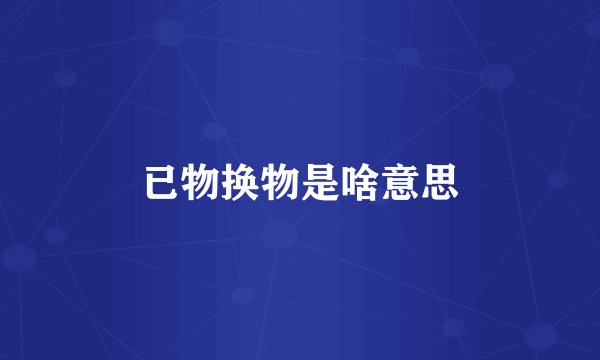 已物换物是啥意思
