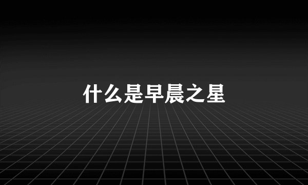 什么是早晨之星
