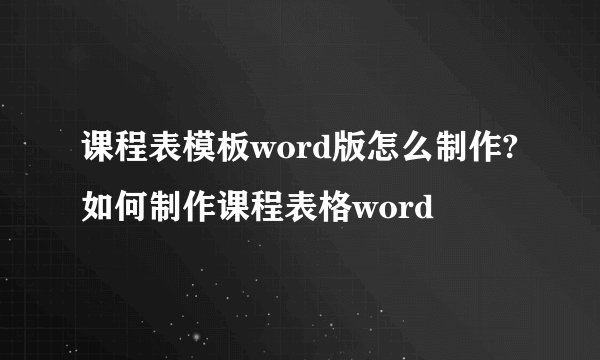 课程表模板word版怎么制作?如何制作课程表格word