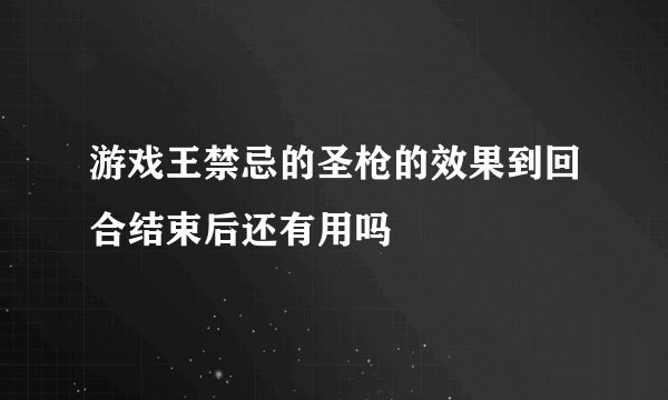 游戏王禁忌的圣枪的效果到回合结束后还有用吗