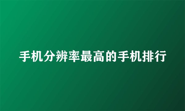 手机分辨率最高的手机排行
