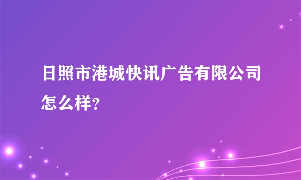 日照市港城快讯广告有限公司怎么样？