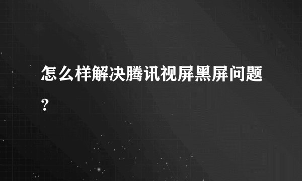怎么样解决腾讯视屏黑屏问题？