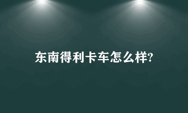 东南得利卡车怎么样?