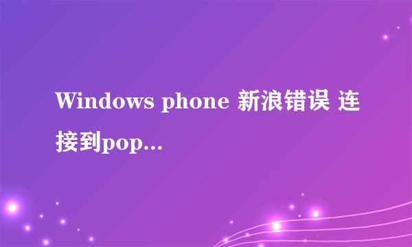 Windows phone 新浪错误 连接到pop3.sina.com:110:0时出现问题 错误代码：8007274C 大神求解！