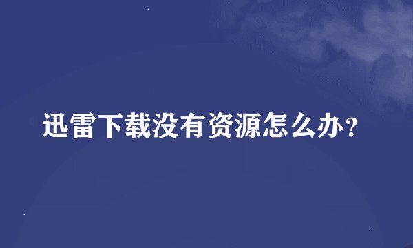 迅雷下载没有资源怎么办？