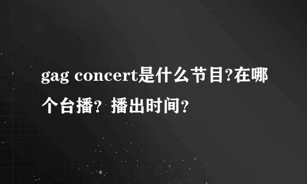 gag concert是什么节目?在哪个台播？播出时间？