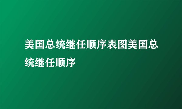 美国总统继任顺序表图美国总统继任顺序