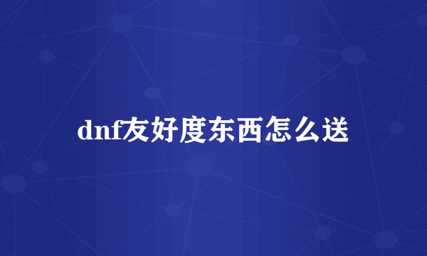 dnf友好度东西怎么送