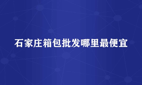 石家庄箱包批发哪里最便宜