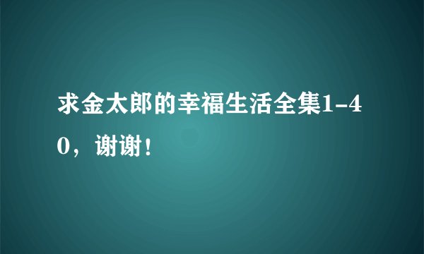 求金太郎的幸福生活全集1-40，谢谢！