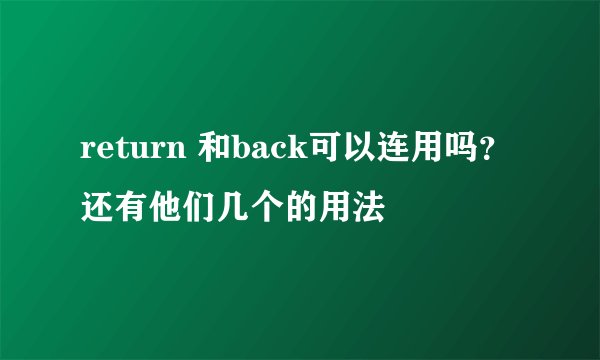return 和back可以连用吗？还有他们几个的用法