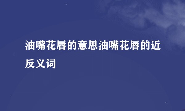 油嘴花唇的意思油嘴花唇的近反义词