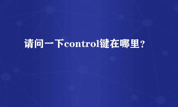 请问一下control键在哪里？