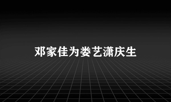 邓家佳为娄艺潇庆生