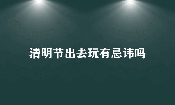 清明节出去玩有忌讳吗
