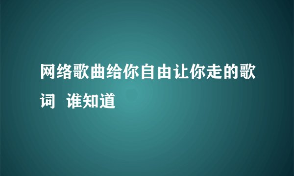 网络歌曲给你自由让你走的歌词  谁知道