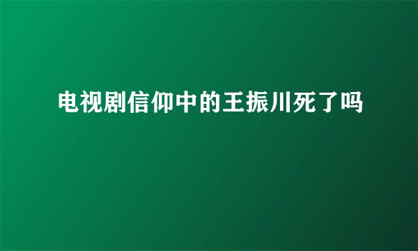 电视剧信仰中的王振川死了吗