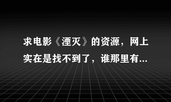 求电影《湮灭》的资源，网上实在是找不到了，谁那里有，谢谢了，特别想看这个电影