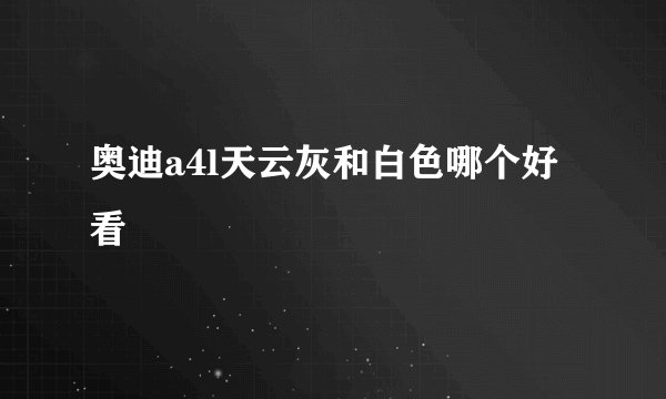奥迪a4l天云灰和白色哪个好看
