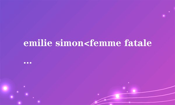 emilie simon<femme fatale>的歌词