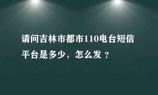请问吉林市都市110电台短信平台是多少，怎么发 ？