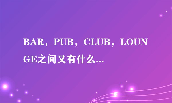 BAR，PUB，CLUB，LOUNGE之间又有什么差别呢？