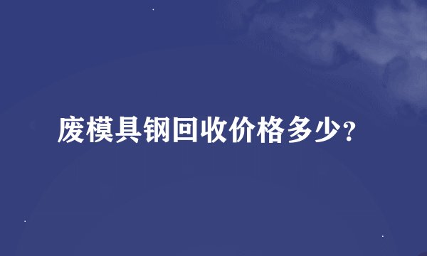 废模具钢回收价格多少？