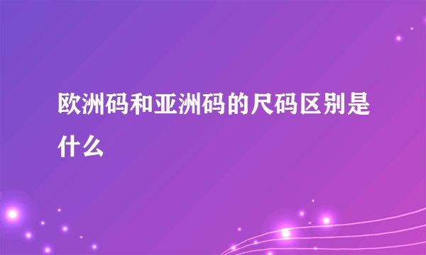 欧洲码和亚洲码的尺码区别是什么