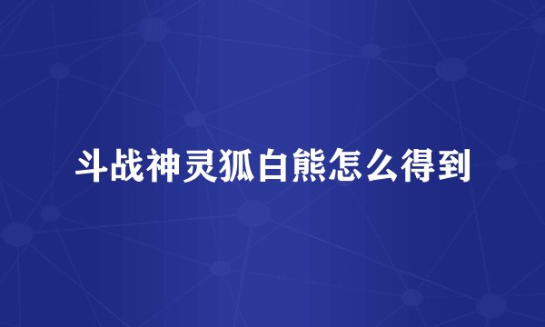 斗战神灵狐白熊怎么得到