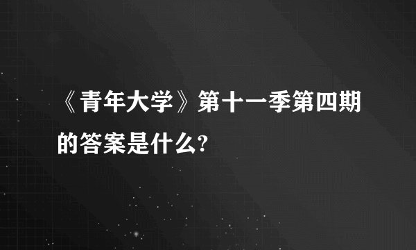 《青年大学》第十一季第四期的答案是什么?