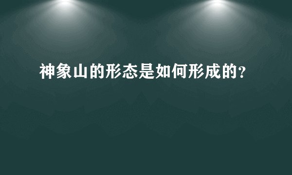 神象山的形态是如何形成的？