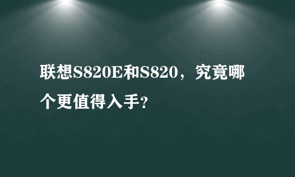 联想S820E和S820，究竟哪个更值得入手？